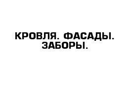 КРОВЛЯ. ФАСАДЫ. ЗАБОРЫ.